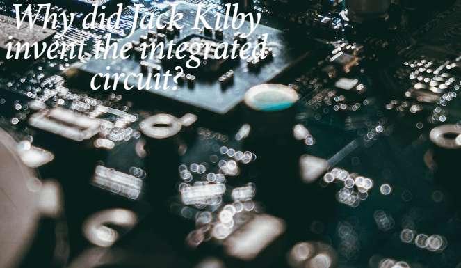 Why did Jack Kilby invent the integrated circuit?